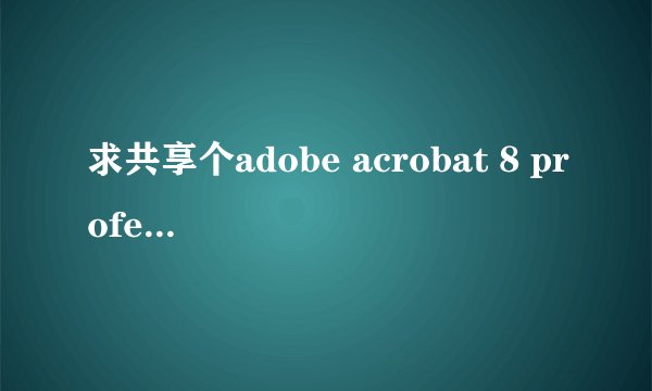 求共享个adobe acrobat 8 professional 破解版