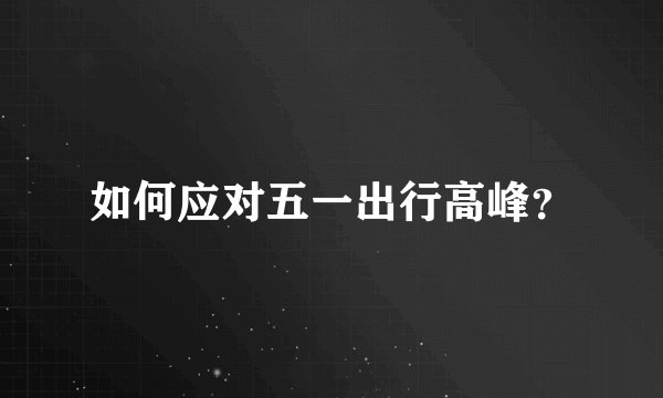 如何应对五一出行高峰？