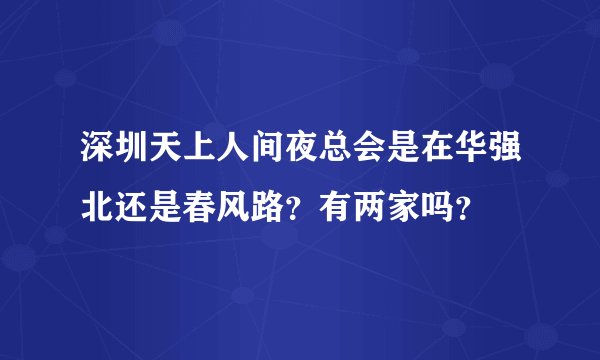 深圳天上人间夜总会是在华强北还是春风路？有两家吗？
