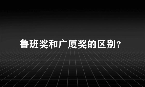 鲁班奖和广厦奖的区别？