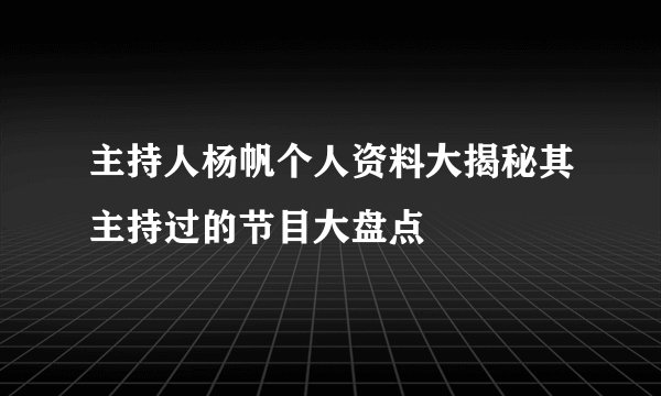 主持人杨帆个人资料大揭秘其主持过的节目大盘点