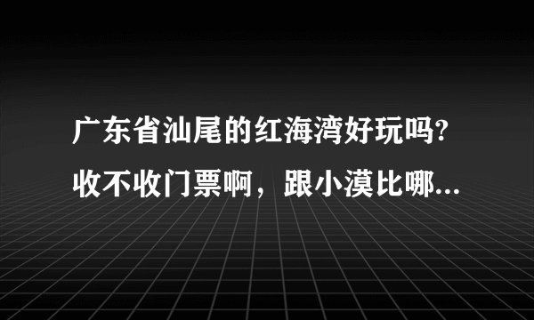 广东省汕尾的红海湾好玩吗?收不收门票啊，跟小漠比哪一个更值得去啊？