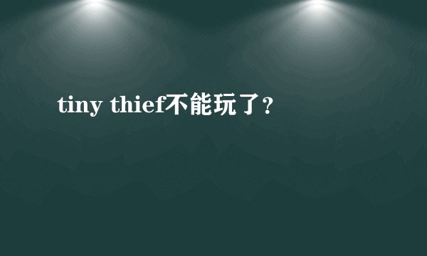 tiny thief不能玩了？