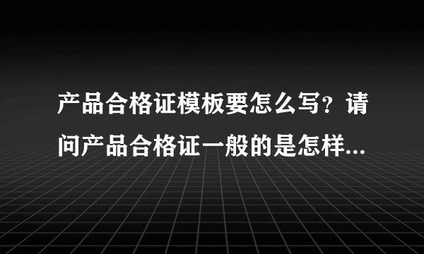 产品合格证模板要怎么写？请问产品合格证一般的是怎样写的？产品合格证模板是怎样的？要怎么写？