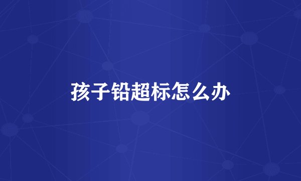 孩子铅超标怎么办