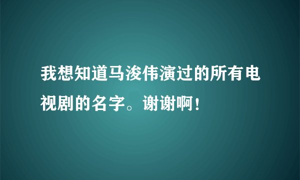 我想知道马浚伟演过的所有电视剧的名字。谢谢啊！