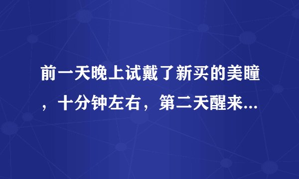 前一天晚上试戴了新买的美瞳，十分钟左右，第二天醒来...
