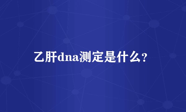 乙肝dna测定是什么？