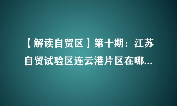 【解读自贸区】第十期：江苏自贸试验区连云港片区在哪里？究竟有多大？