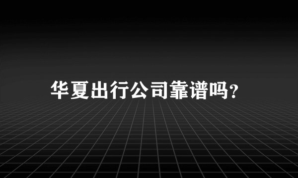 华夏出行公司靠谱吗？