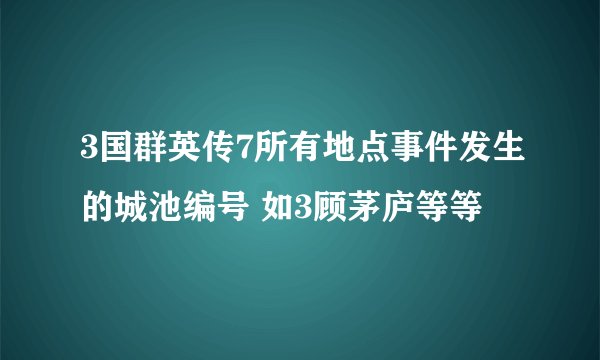 3国群英传7所有地点事件发生的城池编号 如3顾茅庐等等