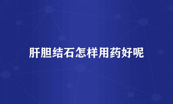 肝胆结石怎样用药好呢