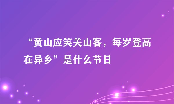 “黄山应笑关山客，每岁登高在异乡”是什么节日