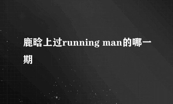 鹿晗上过running man的哪一期