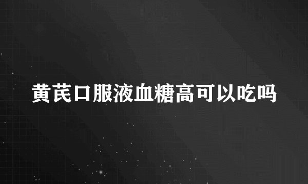 黄芪口服液血糖高可以吃吗