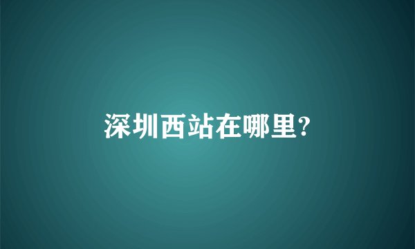 深圳西站在哪里?