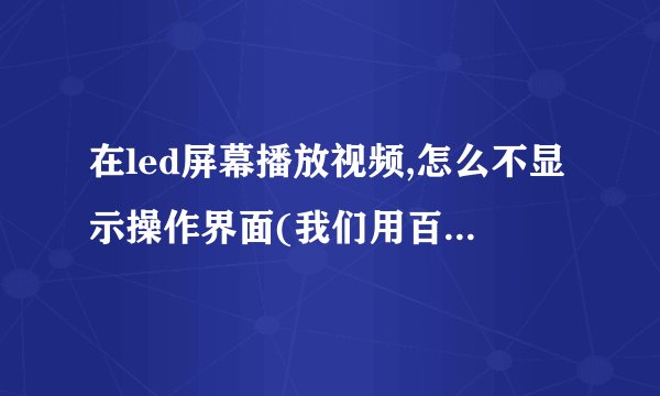 在led屏幕播放视频,怎么不显示操作界面(我们用百度影音放,期望除了视频外都黑屏)