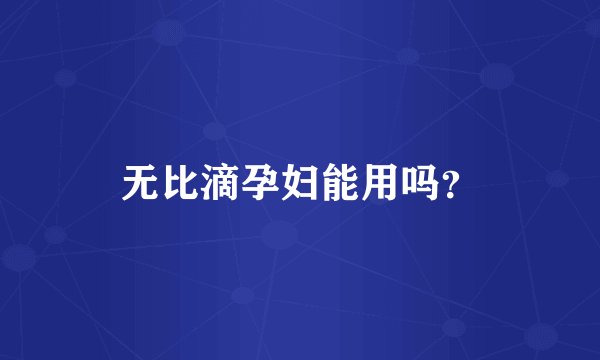 无比滴孕妇能用吗？