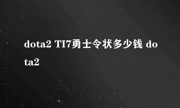 dota2 TI7勇士令状多少钱 dota2