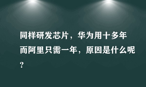 同样研发芯片，华为用十多年而阿里只需一年，原因是什么呢？