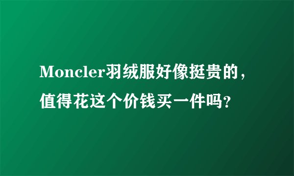 Moncler羽绒服好像挺贵的，值得花这个价钱买一件吗？