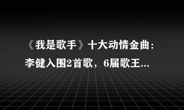 《我是歌手》十大动情金曲：李健入围2首歌，6届歌王仅入选1首！