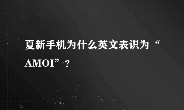 夏新手机为什么英文表识为“AMOI”？