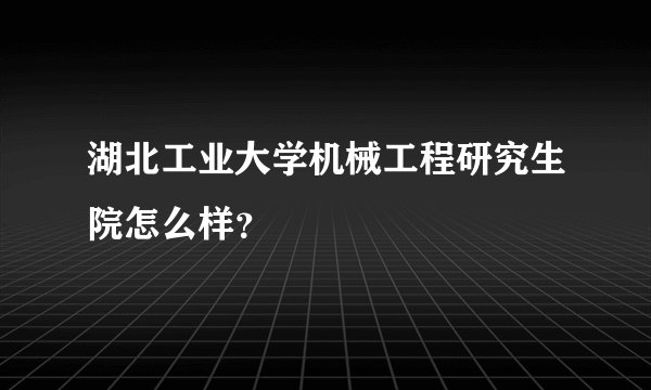 湖北工业大学机械工程研究生院怎么样？