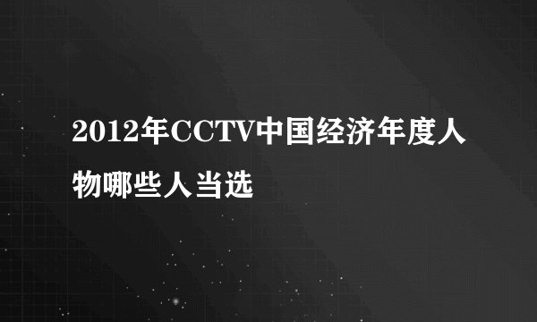 2012年CCTV中国经济年度人物哪些人当选