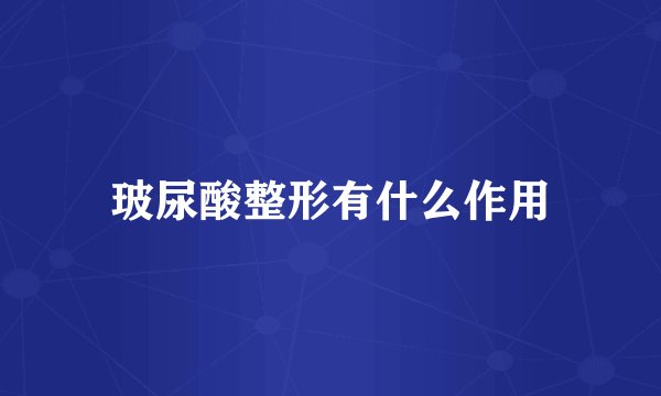 玻尿酸整形有什么作用