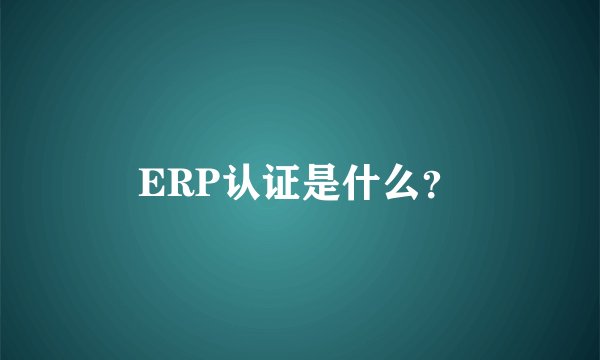 ERP认证是什么？