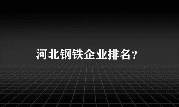 河北钢铁企业排名？