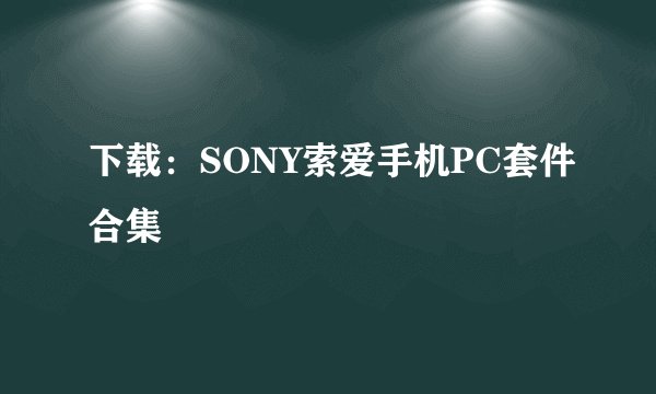 下载：SONY索爱手机PC套件合集