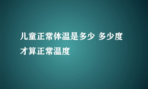 儿童正常体温是多少 多少度才算正常温度