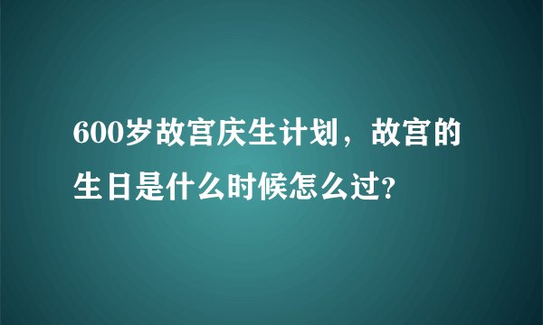 600岁故宫庆生计划，故宫的生日是什么时候怎么过？