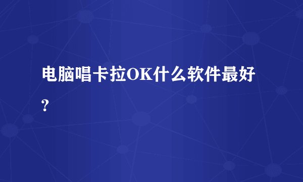电脑唱卡拉OK什么软件最好？