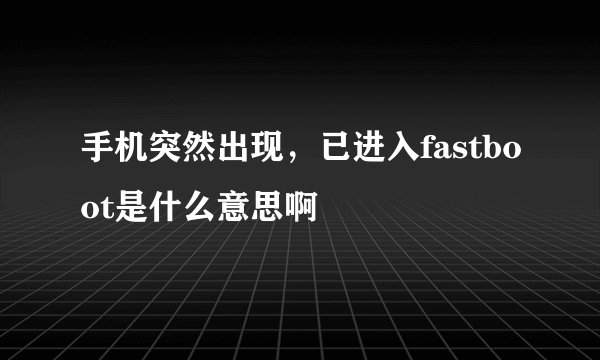 手机突然出现，已进入fastboot是什么意思啊