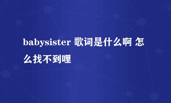 babysister 歌词是什么啊 怎么找不到哩