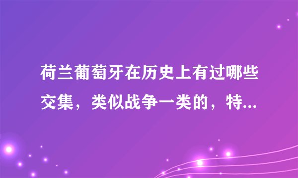 荷兰葡萄牙在历史上有过哪些交集，类似战争一类的，特别是新航路跟后来的殖民时候？