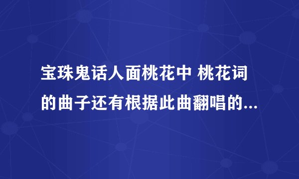 宝珠鬼话人面桃花中 桃花词的曲子还有根据此曲翻唱的歌曲嘛？，介绍哦，越多越好