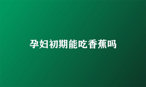 孕妇初期能吃香蕉吗