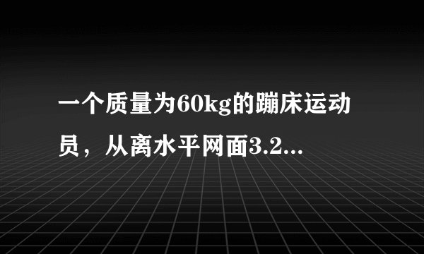 一个质量为60kg的蹦床运动员，从离水平网面3.2m高处自由下落，着网后沿竖直方向蹦回到离水平网面5.0m高处．已知运动员与网接触的时间为0.8s，g取10m/s2．(1)求运动员与网接触的这段时间内动量的变化量．(2)求网对运动员的平均作用力大小．(3)求从自由下落开始到蹦回离水平网面5.0m高处这一过程中运动员所受重力的冲量、弹力的冲量．