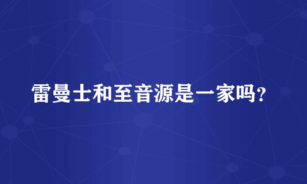 雷曼士和至音源是一家吗？
