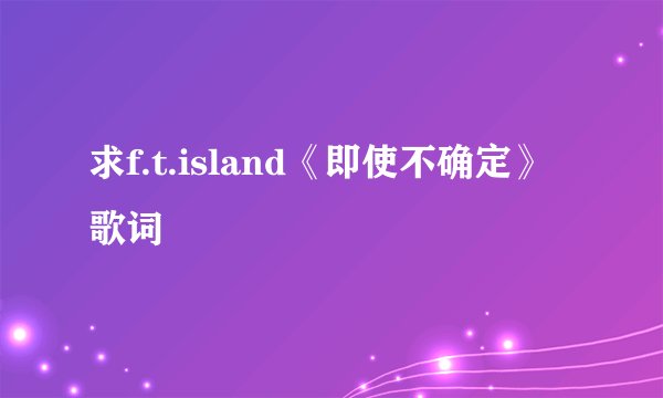 求f.t.island《即使不确定》歌词
