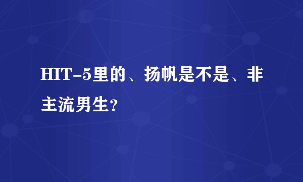 HIT-5里的、扬帆是不是、非主流男生？