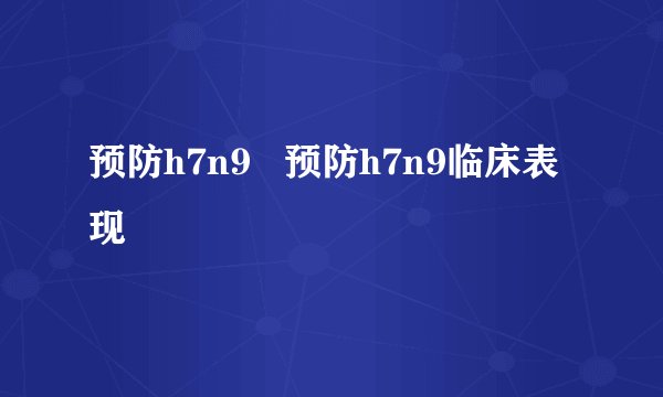 预防h7n9   预防h7n9临床表现