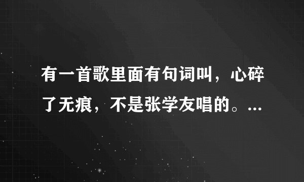 有一首歌里面有句词叫，心碎了无痕，不是张学友唱的。 注意了~好像声音很沧桑类似与张宇的？~大家知道吗