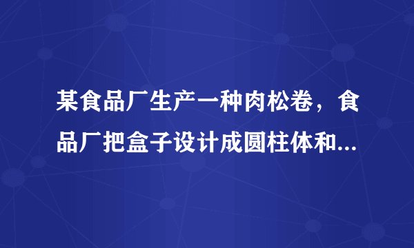 某食品厂生产一种肉松卷，食品厂把盒子设计成圆柱体和长方体两种，每种盒子各可装20支肉松卷。