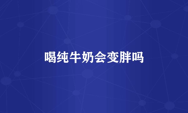 喝纯牛奶会变胖吗