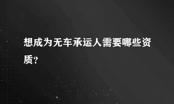 想成为无车承运人需要哪些资质?